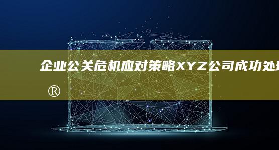 企业公关危机应对策略：XYZ公司成功处理数据泄露案例解析