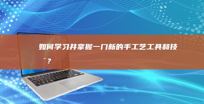 如何学习并掌握一门新的手工艺工具和技术？