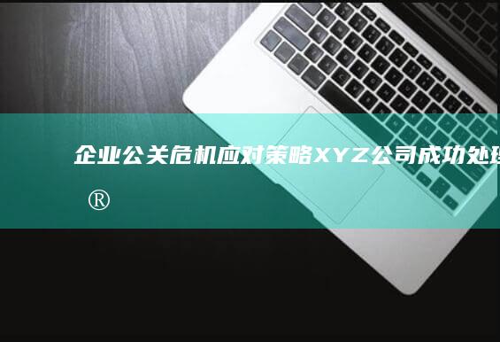 企业公关危机应对策略：XYZ公司成功处理数据泄露案例解析